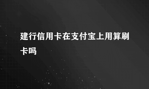 建行信用卡在支付宝上用算刷卡吗