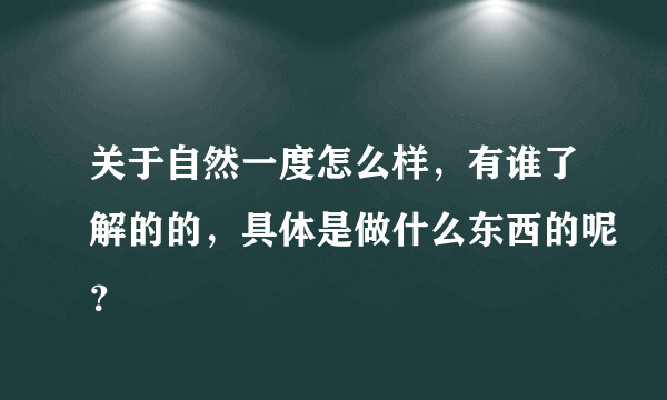 关于自然一度怎么样，有谁了解的的，具体是做什么东西的呢？