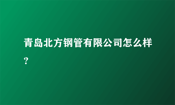 青岛北方钢管有限公司怎么样？