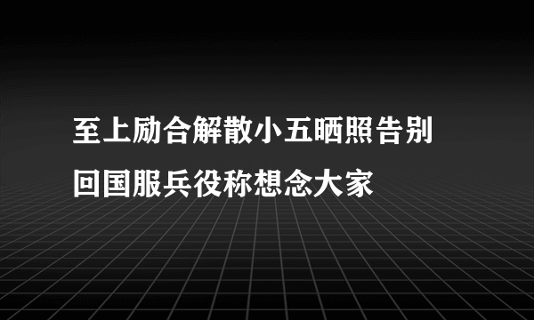 至上励合解散小五晒照告别 回国服兵役称想念大家