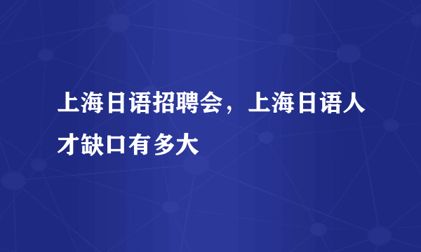 上海日语招聘会，上海日语人才缺口有多大