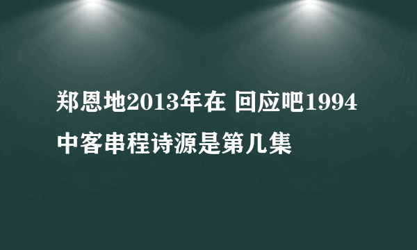 郑恩地2013年在 回应吧1994 中客串程诗源是第几集