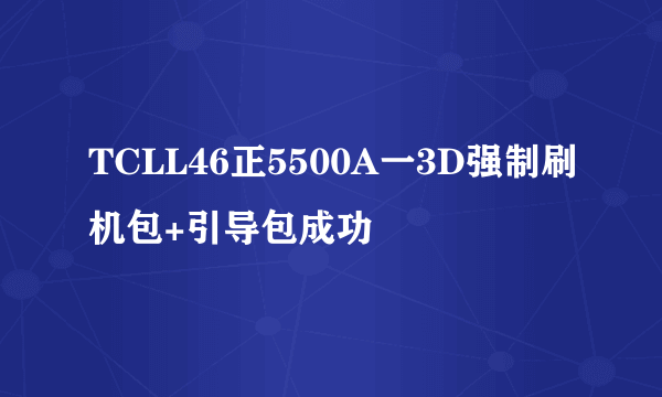 TCLL46正5500A一3D强制刷机包+引导包成功