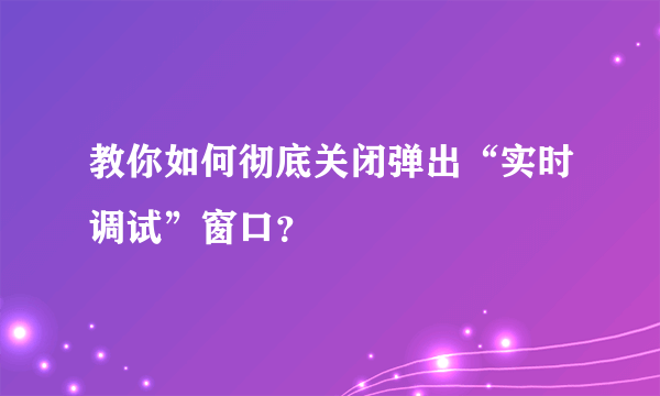 教你如何彻底关闭弹出“实时调试”窗口？