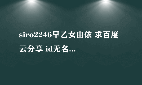 siro2246早乙女由依 求百度云分享 id无名战士之刃 给点别的资源也行