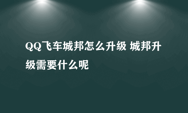 QQ飞车城邦怎么升级 城邦升级需要什么呢