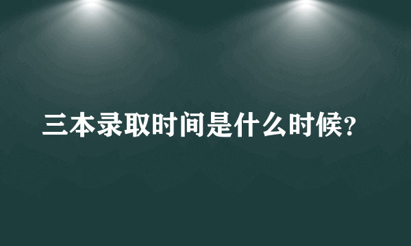 三本录取时间是什么时候？