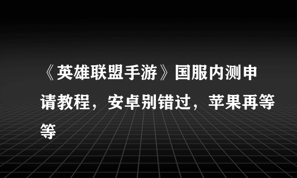 《英雄联盟手游》国服内测申请教程，安卓别错过，苹果再等等