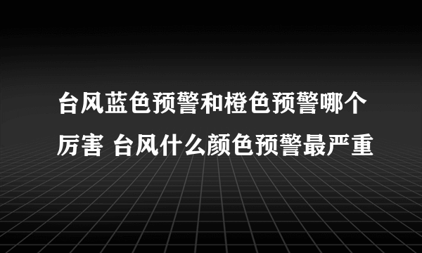 台风蓝色预警和橙色预警哪个厉害 台风什么颜色预警最严重