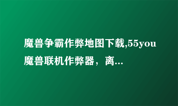 魔兽争霸作弊地图下载,55you魔兽联机作弊器，离线也能全开的图，发到我邮箱。