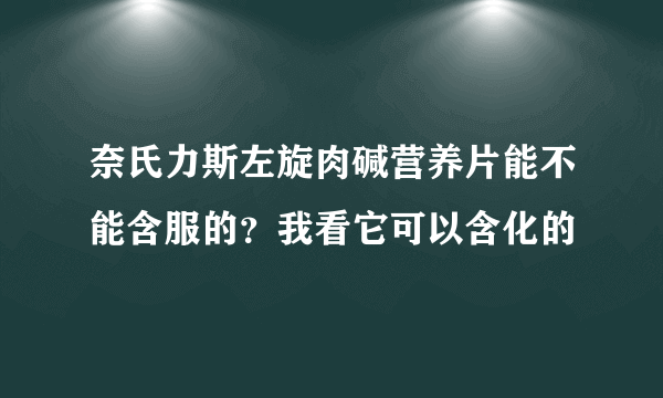 奈氏力斯左旋肉碱营养片能不能含服的？我看它可以含化的