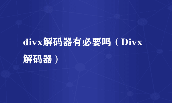 divx解码器有必要吗（Divx解码器）