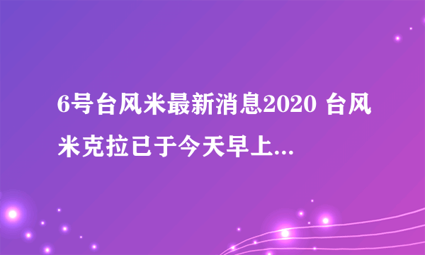 6号台风米最新消息2020 台风米克拉已于今天早上登陆福建