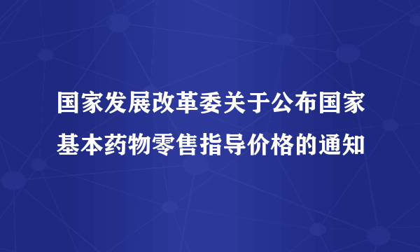 国家发展改革委关于公布国家基本药物零售指导价格的通知