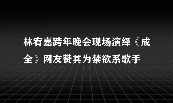 林宥嘉跨年晚会现场演绎《成全》网友赞其为禁欲系歌手