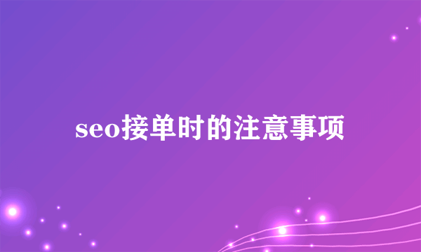 seo接单时的注意事项