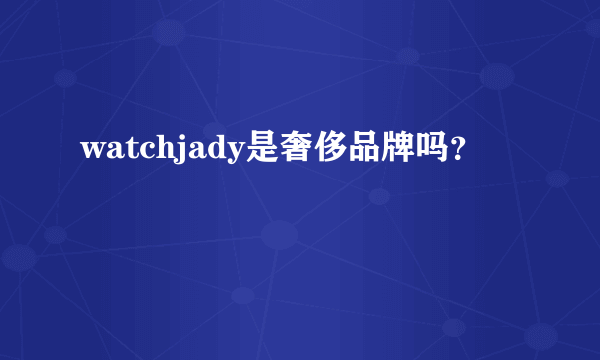 watchjady是奢侈品牌吗？