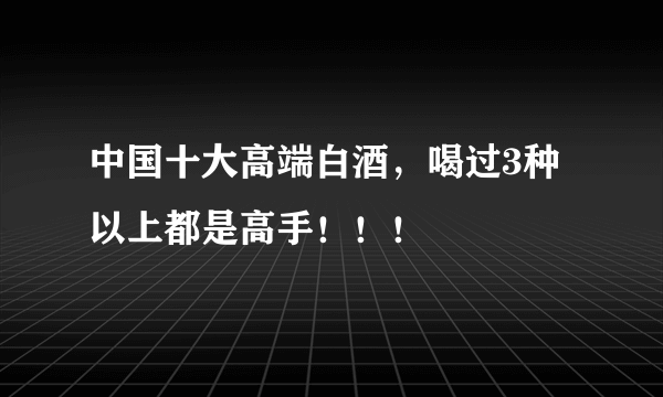 中国十大高端白酒，喝过3种以上都是高手！！！