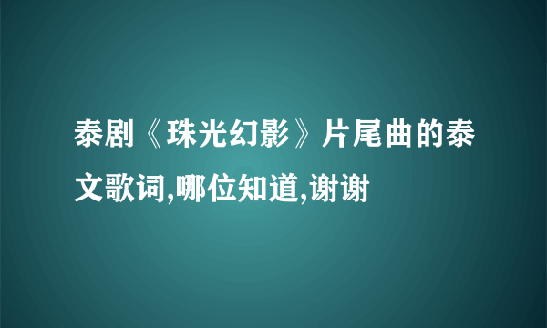 泰剧《珠光幻影》片尾曲的泰文歌词,哪位知道,谢谢