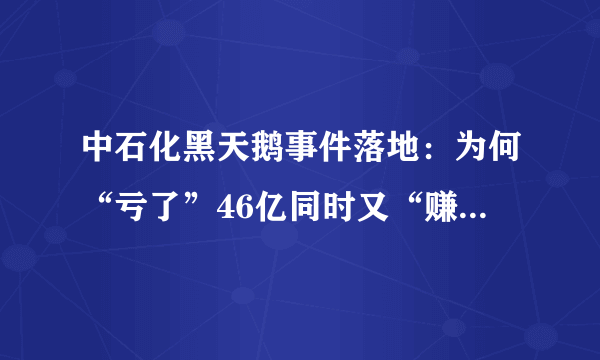 中石化黑天鹅事件落地：为何“亏了”46亿同时又“赚了”64亿？