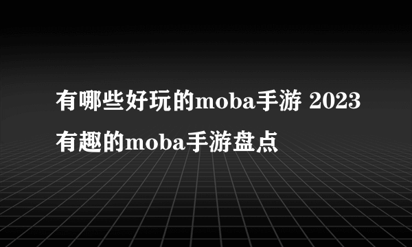 有哪些好玩的moba手游 2023有趣的moba手游盘点