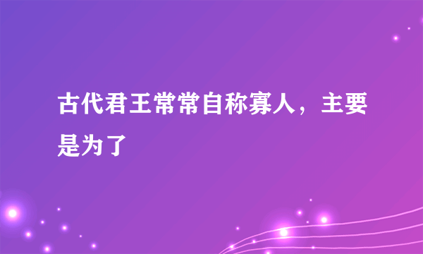 古代君王常常自称寡人，主要是为了