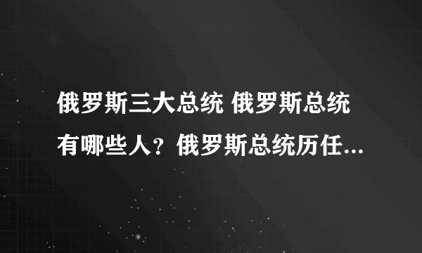 俄罗斯三大总统 俄罗斯总统有哪些人？俄罗斯总统历任总统名单