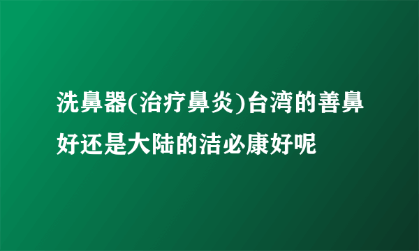 洗鼻器(治疗鼻炎)台湾的善鼻好还是大陆的洁必康好呢