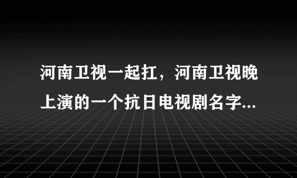 河南卫视一起扛，河南卫视晚上演的一个抗日电视剧名字叫啥里面有一个叫刀子的人物