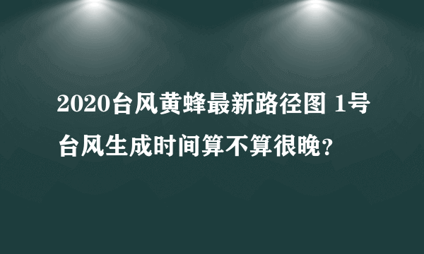 2020台风黄蜂最新路径图 1号台风生成时间算不算很晚？