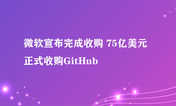 微软宣布完成收购 75亿美元正式收购GitHub