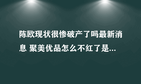 陈欧现状很惨破产了吗最新消息 聚美优品怎么不红了是不是倒闭了