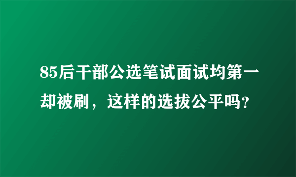 85后干部公选笔试面试均第一却被刷，这样的选拔公平吗？