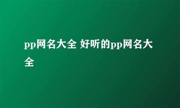 pp网名大全 好听的pp网名大全