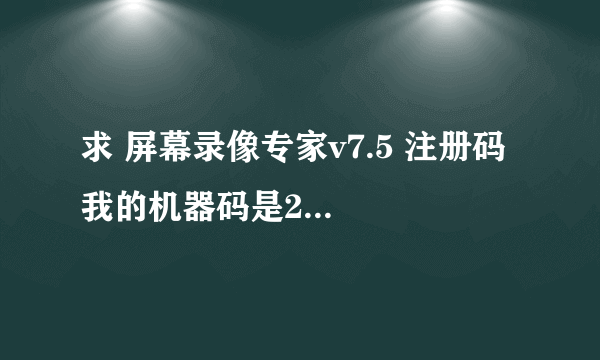 求 屏幕录像专家v7.5 注册码  我的机器码是205282720086605162062888244163