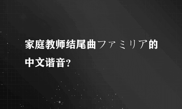 家庭教师结尾曲ファミリア的中文谐音？