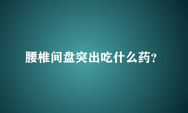 腰椎间盘突出吃什么药？