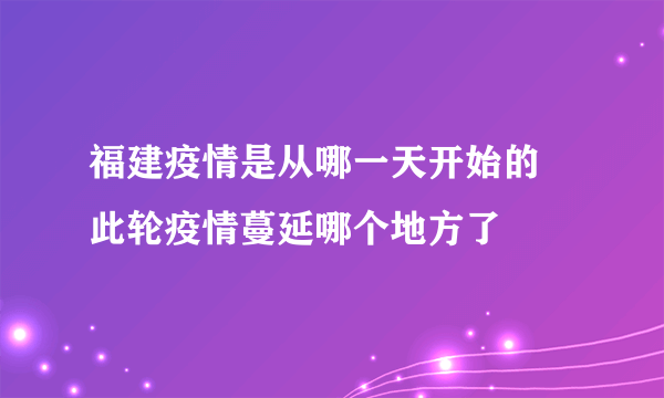 福建疫情是从哪一天开始的 此轮疫情蔓延哪个地方了