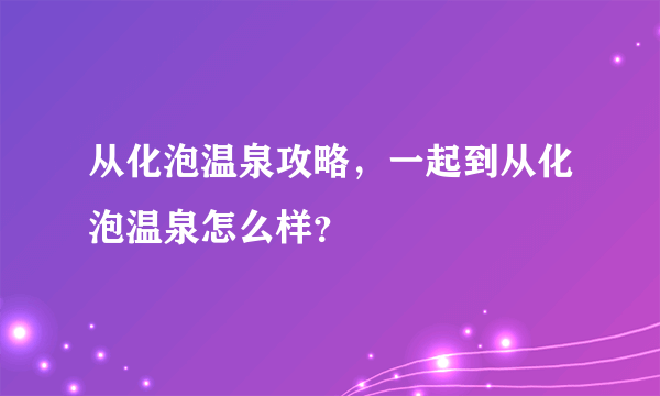 从化泡温泉攻略，一起到从化泡温泉怎么样？