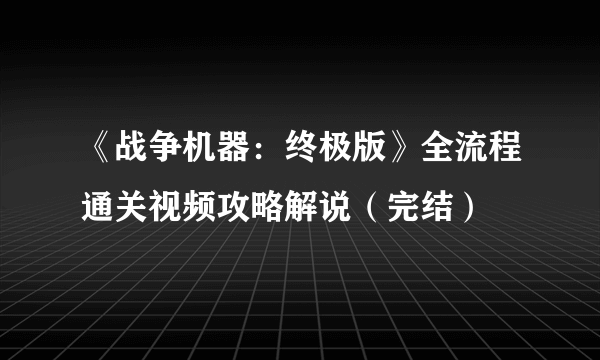 《战争机器：终极版》全流程通关视频攻略解说（完结）