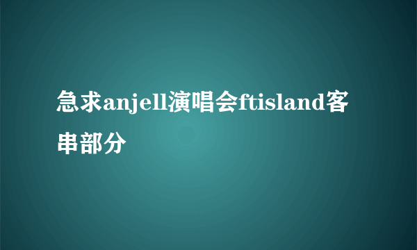 急求anjell演唱会ftisland客串部分