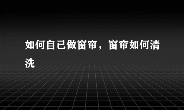 如何自己做窗帘，窗帘如何清洗