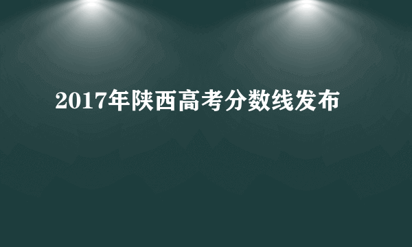 2017年陕西高考分数线发布