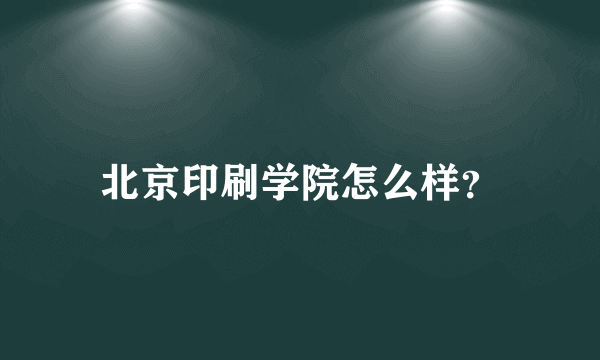 北京印刷学院怎么样？