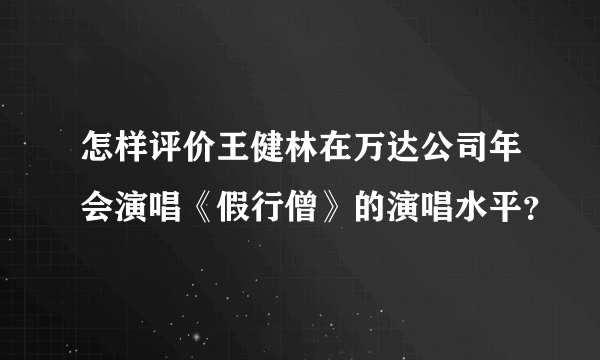 怎样评价王健林在万达公司年会演唱《假行僧》的演唱水平？