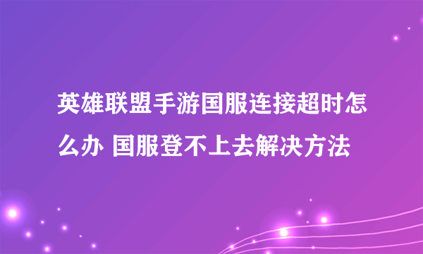 英雄联盟手游国服连接超时怎么办 国服登不上去解决方法