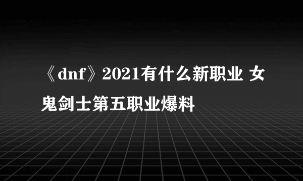 《dnf》2021有什么新职业 女鬼剑士第五职业爆料