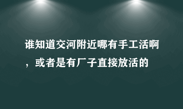 谁知道交河附近哪有手工活啊，或者是有厂子直接放活的