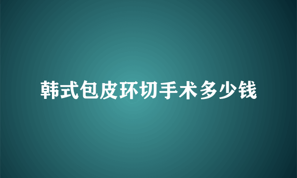 韩式包皮环切手术多少钱