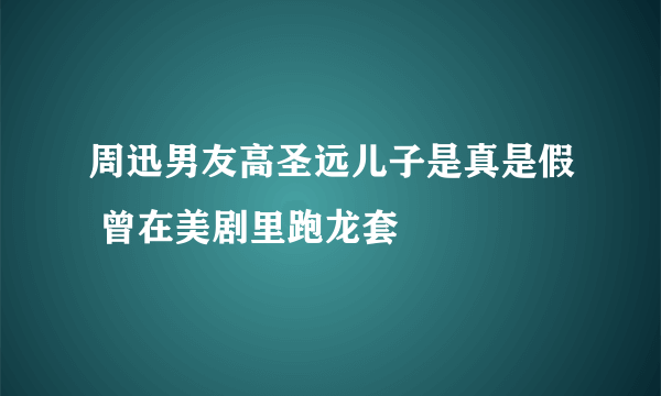 周迅男友高圣远儿子是真是假 曾在美剧里跑龙套